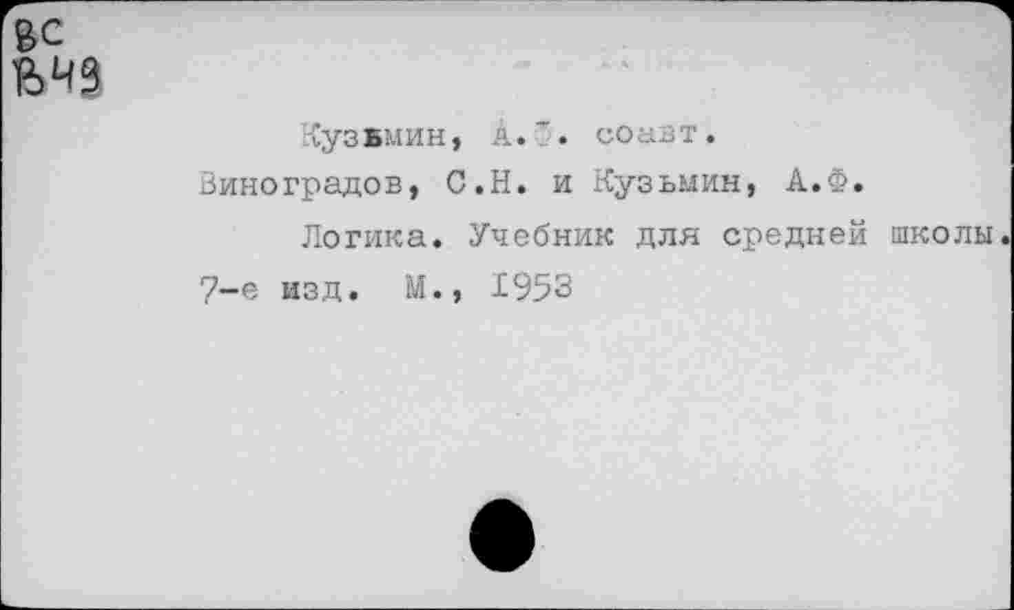 ﻿ВС вчз
Кузвмин, А. *. со аз т. Виноградов, С.Н. и Кузьмин, А.Ф.
Логика. Учебник для средней школы.
7-е изд. М., 1953